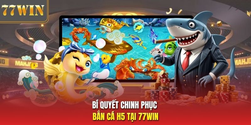 Bí quyết chinh phục bắn cá H5 tại 77Win