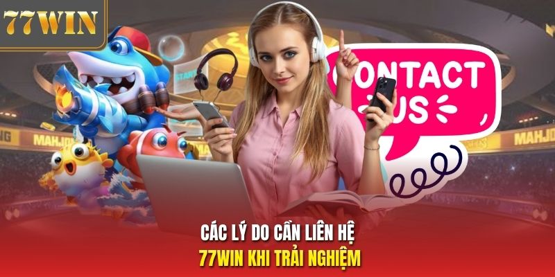 Các lý do cần liên hệ 77Win khi trải nghiệm