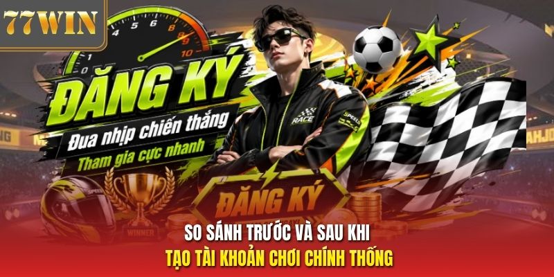So sánh trước và sau khi tạo tài khoản chơi chính thống