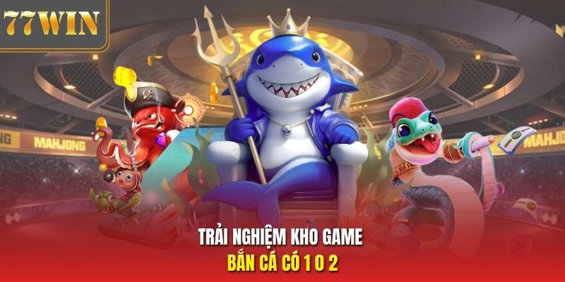 Trải nghiệm kho game bắn cá có 1 0 2
