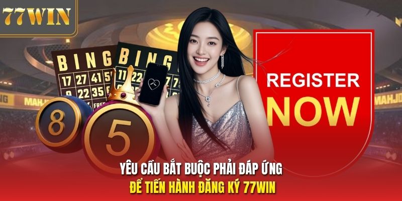 Yêu cầu bắt buộc phải đáp ứng để tiến hành đăng ký 77Win